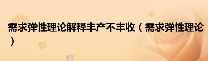 需求彈性理論解釋豐產(chǎn)不豐收（需求彈性理論）