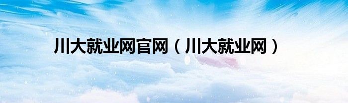 川大就業(yè)網(wǎng)官網(wǎng)（川大就業(yè)網(wǎng)）