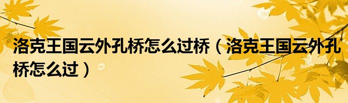 洛克王國(guó)云外孔橋怎么過橋（洛克王國(guó)云外孔橋怎么過）