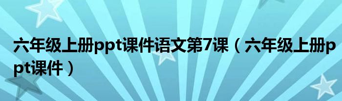 六年級(jí)上冊(cè)ppt課件語(yǔ)文第7課（六年級(jí)上冊(cè)ppt課件）