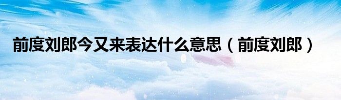 前度劉郎今又來表達什么意思（前度劉郎）