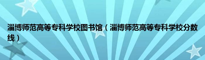 淄博師范高等?？茖W(xué)校圖書館（淄博師范高等專科學(xué)校分?jǐn)?shù)線）