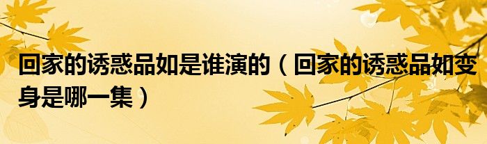 回家的誘惑品如是誰演的（回家的誘惑品如變身是哪一集）