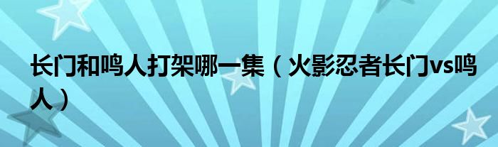 長(zhǎng)門和鳴人打架哪一集（火影忍者長(zhǎng)門vs鳴人）