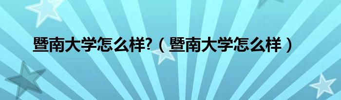 暨南大學(xué)怎么樣?（暨南大學(xué)怎么樣）