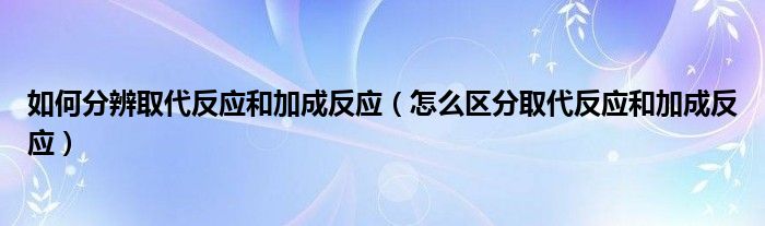 如何分辨取代反應(yīng)和加成反應(yīng)（怎么區(qū)分取代反應(yīng)和加成反應(yīng)）