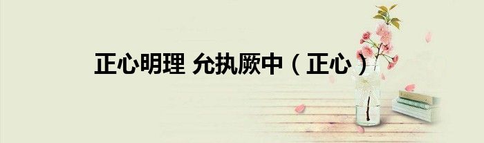 正心明理 允執(zhí)厥中（正心）