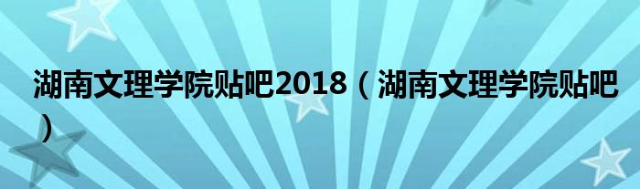 湖南文理學院貼吧2018（湖南文理學院貼吧）