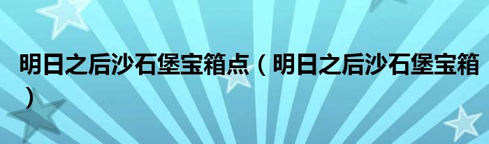 明日之后沙石堡寶箱點(diǎn)（明日之后沙石堡寶箱）