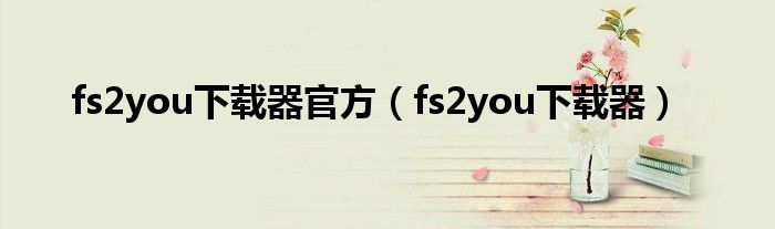 fs2you下載器官方（fs2you下載器）