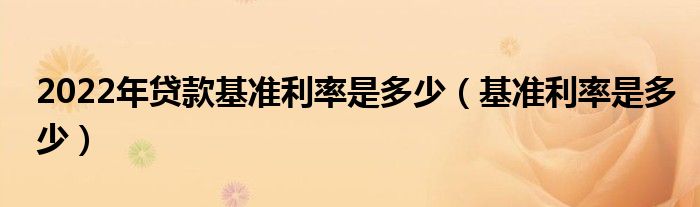 2022年貸款基準(zhǔn)利率是多少（基準(zhǔn)利率是多少）