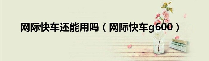 網(wǎng)際快車還能用嗎（網(wǎng)際快車g600）