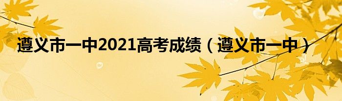 遵義市一中2021高考成績（遵義市一中）