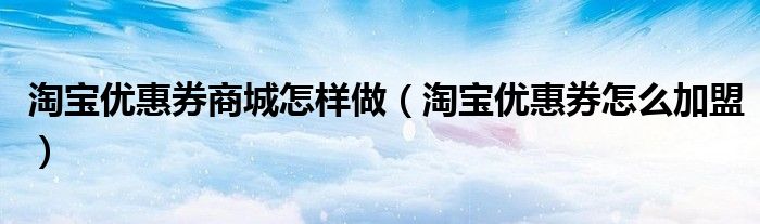 淘寶優(yōu)惠券商城怎樣做（淘寶優(yōu)惠券怎么加盟）