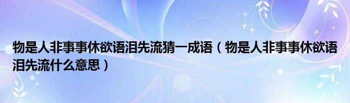 物是人非事事休欲語(yǔ)淚先流猜一成語(yǔ)（物是人非事事休欲語(yǔ)淚先流什么意思）