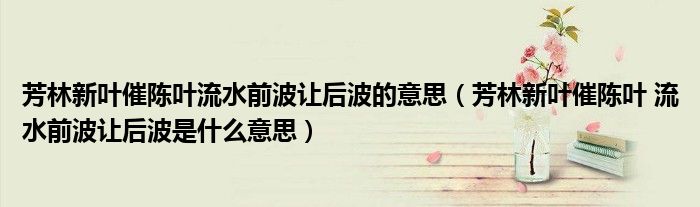 芳林新葉催陳葉流水前波讓后波的意思（芳林新葉催陳葉 流水前波讓后波是什么意思）