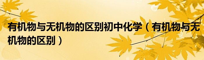 有機(jī)物與無(wú)機(jī)物的區(qū)別初中化學(xué)（有機(jī)物與無(wú)機(jī)物的區(qū)別）