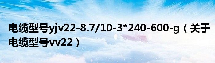 電纜型號(hào)yjv22-8.7/10-3*240-600-g（關(guān)于電纜型號(hào)vv22）
