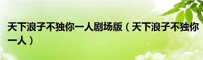天下浪子不獨(dú)你一人劇場(chǎng)版（天下浪子不獨(dú)你一人）