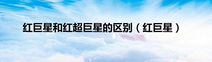 紅巨星和紅超巨星的區(qū)別（紅巨星）