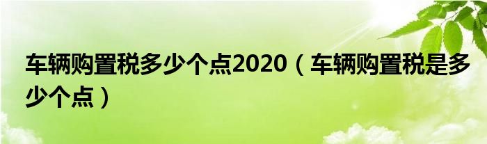 車輛購置稅多少個點(diǎn)2020（車輛購置稅是多少個點(diǎn)）