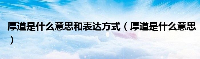 厚道是什么意思和表達(dá)方式（厚道是什么意思）