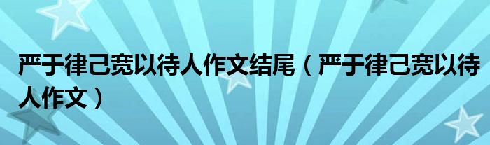 嚴(yán)于律己寬以待人作文結(jié)尾（嚴(yán)于律己寬以待人作文）