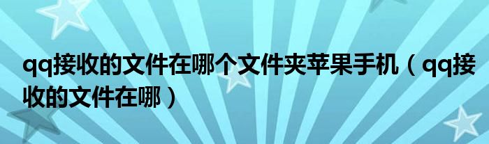 qq接收的文件在哪個文件夾蘋果手機（qq接收的文件在哪）