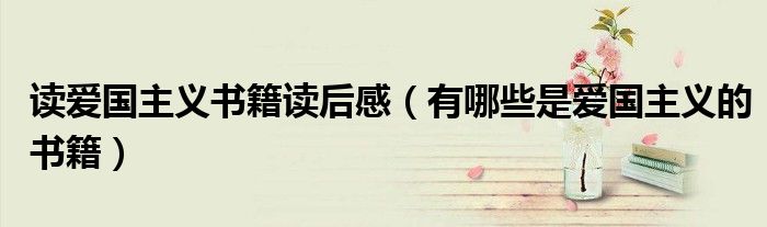 讀愛國主義書籍讀后感（有哪些是愛國主義的書籍）