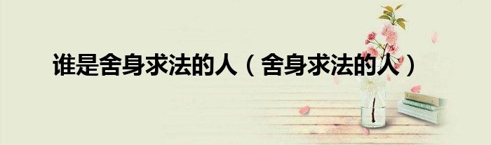 誰(shuí)是舍身求法的人（舍身求法的人）