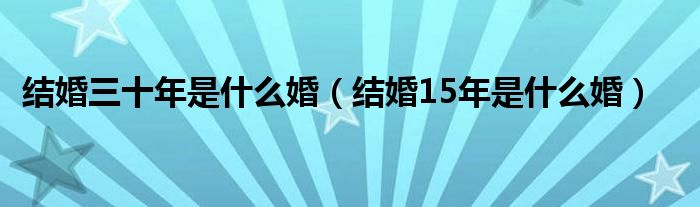 結(jié)婚三十年是什么婚（結(jié)婚15年是什么婚）