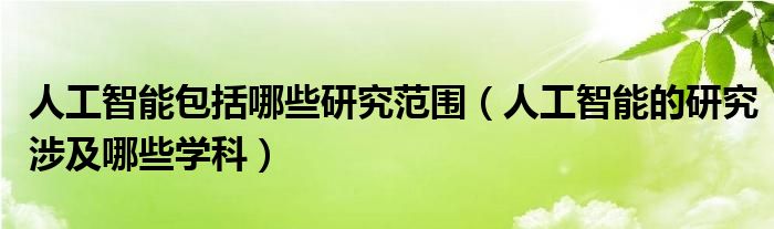人工智能包括哪些研究范圍（人工智能的研究涉及哪些學(xué)科）