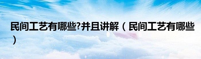 民間工藝有哪些?并且講解（民間工藝有哪些）