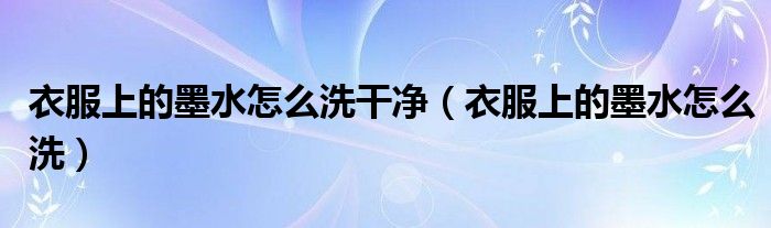 衣服上的墨水怎么洗干凈（衣服上的墨水怎么洗）