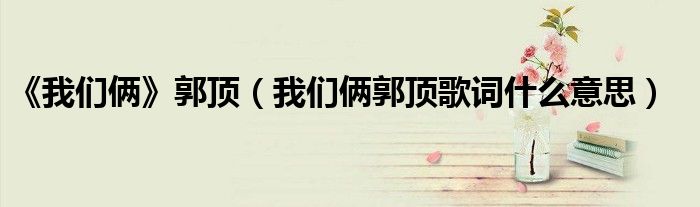 《我們倆》郭頂（我們倆郭頂歌詞什么意思）