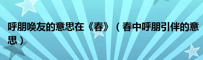 呼朋喚友的意思在《春》（春中呼朋引伴的意思）