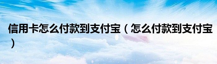 信用卡怎么付款到支付寶（怎么付款到支付寶）