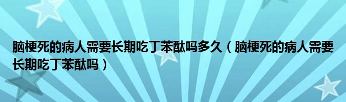 腦梗死的病人需要長期吃丁苯酞嗎多久（腦梗死的病人需要長期吃丁苯酞嗎）
