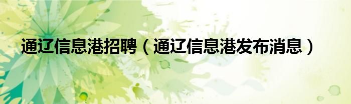 通遼信息港招聘（通遼信息港發(fā)布消息）