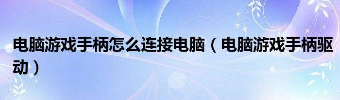 電腦游戲手柄怎么連接電腦（電腦游戲手柄驅(qū)動）