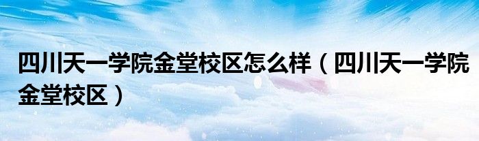 四川天一學(xué)院金堂校區(qū)怎么樣（四川天一學(xué)院金堂校區(qū)）