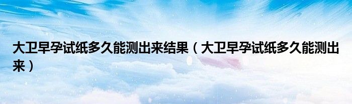大衛(wèi)早孕試紙多久能測(cè)出來(lái)結(jié)果（大衛(wèi)早孕試紙多久能測(cè)出來(lái)）