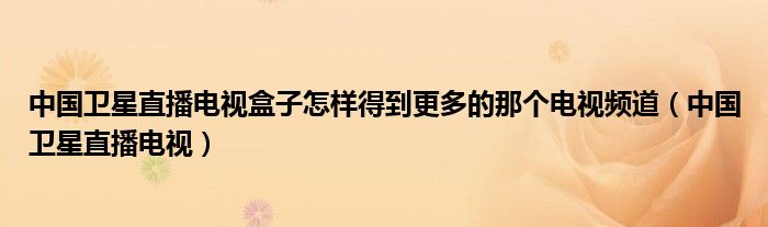 中國衛(wèi)星直播電視盒子怎樣得到更多的那個電視頻道（中國衛(wèi)星直播電視）