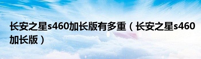 長(zhǎng)安之星s460加長(zhǎng)版有多重（長(zhǎng)安之星s460加長(zhǎng)版）