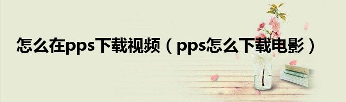 怎么在pps下載視頻（pps怎么下載電影）
