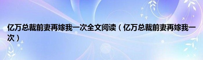 億萬總裁前妻再嫁我一次全文閱讀（億萬總裁前妻再嫁我一次）