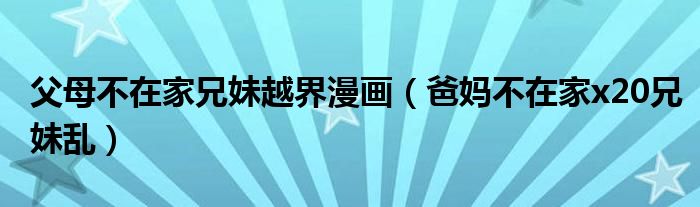 父母不在家兄妹越界漫畫(huà)（爸媽不在家x20兄妹亂）
