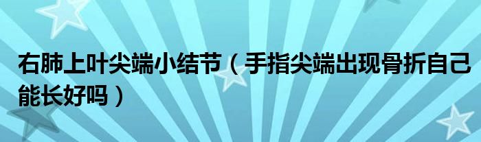 右肺上葉尖端小結(jié)節(jié)（手指尖端出現(xiàn)骨折自己能長好嗎）