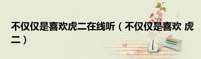 不僅僅是喜歡虎二在線聽（不僅僅是喜歡 虎二）