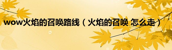 wow火焰的召喚路線（火焰的召喚 怎么走）